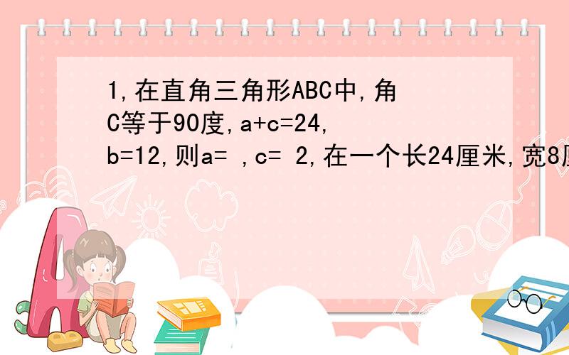 1,在直角三角形ABC中,角C等于90度,a+c=24,b=12,则a= ,c= 2,在一个长24厘米,宽8厘米,高6厘米的长方体盒子里放一个笔直的铁棒,铁棒最长是 cm》