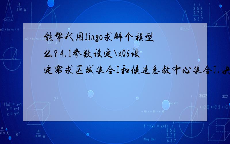 能帮我用lingo求解个模型么?4.1参数设定\x05设定需求区域集合I和候选急救中心集合J,决策变量ui为需求区域i被超额覆盖的次数（i=1,2,…,I）；0—1变量yj表示：如果设施j被设置,yj=1,否则yj=0,j=1,2,