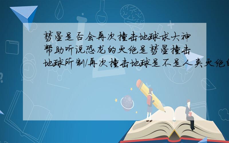 彗星是否会再次撞击地球求大神帮助听说恐龙的灭绝是彗星撞击地球所制/再次撞击地球是不是人类灭绝的时候