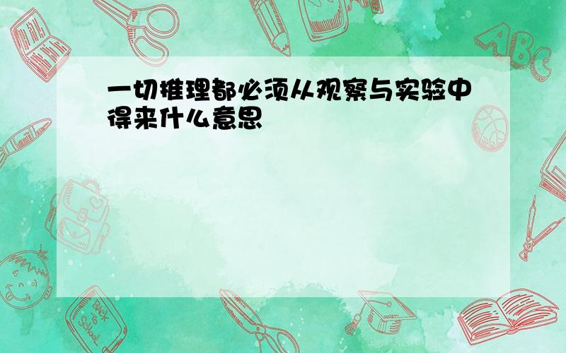 一切推理都必须从观察与实验中得来什么意思