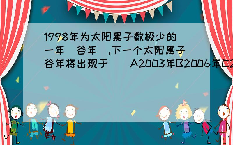 1998年为太阳黑子数极少的一年(谷年),下一个太阳黑子谷年将出现于（）A2003年B2006年C2009年D2012年