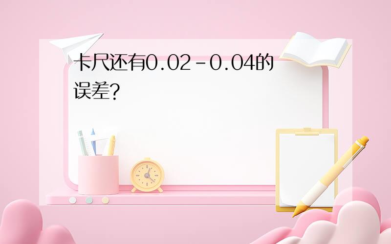 卡尺还有0.02-0.04的误差?