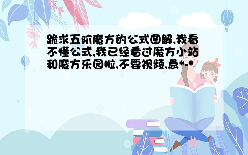 跪求五阶魔方的公式图解,我看不懂公式,我已经看过魔方小站和魔方乐园啦,不要视频,急*-*