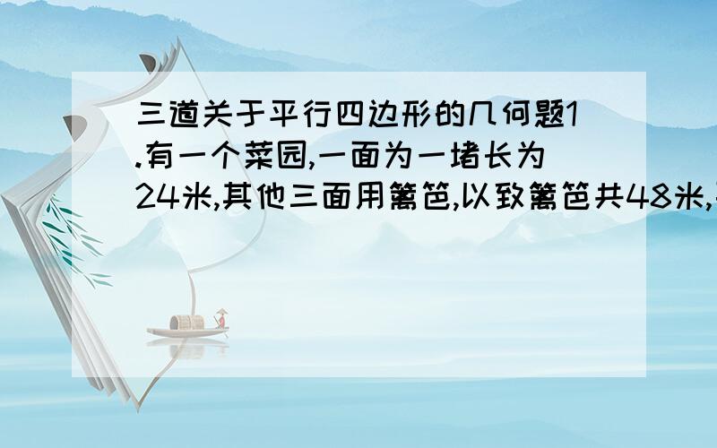 三道关于平行四边形的几何题1.有一个菜园,一面为一堵长为24米,其他三面用篱笆,以致篱笆共48米,要使菜园的周长最大,且把这个菜园建成平行四边形,它的各边长是当多少?2.如图,田村有一口呈