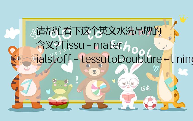 请帮忙看下这个英文水洗吊牌的含义?Tissu-materialstoff-tessutoDoublure-liningFutter-fodera-foder100%Polyamide Polymid PoliamidicaGarnissage-fillingpolsterung-imbottituraFyliningDuvet-down-daunenPiumino-dun请不要词典直接翻译.有