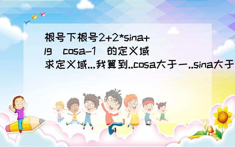 根号下根号2+2*sina+lg(cosa-1)的定义域求定义域...我算到..cosa大于一..sina大于等于负二分之根号二....最后求到..定义域不存在....对呀#8..我觉得我是抄错题目了#8.....