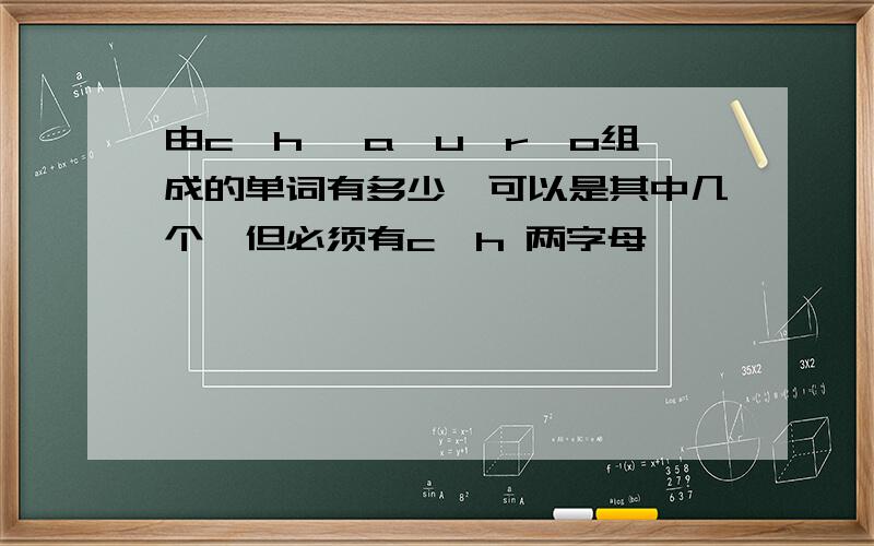 由c,h ,a,u,r,o组成的单词有多少,可以是其中几个,但必须有c,h 两字母