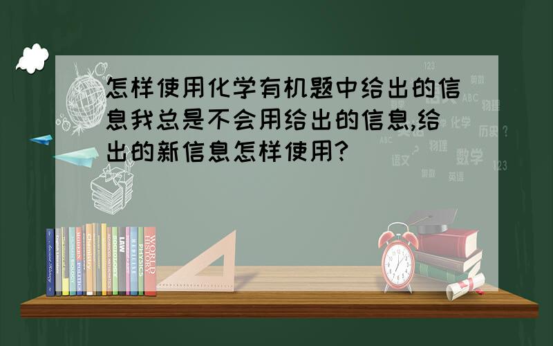 怎样使用化学有机题中给出的信息我总是不会用给出的信息,给出的新信息怎样使用?