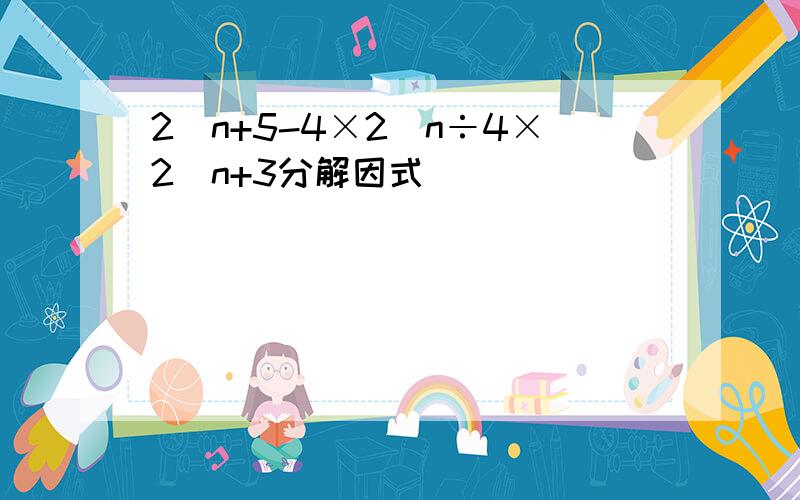 2^n+5-4×2^n÷4×2^n+3分解因式