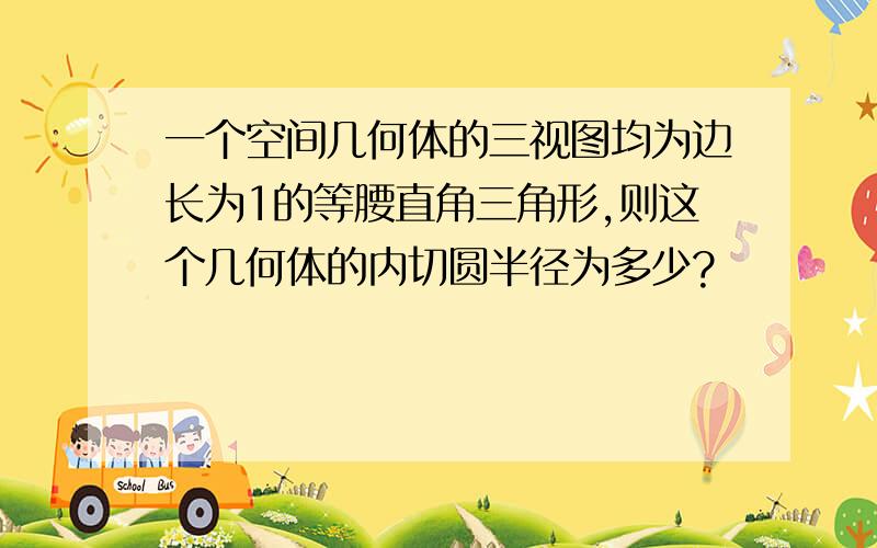 一个空间几何体的三视图均为边长为1的等腰直角三角形,则这个几何体的内切圆半径为多少?