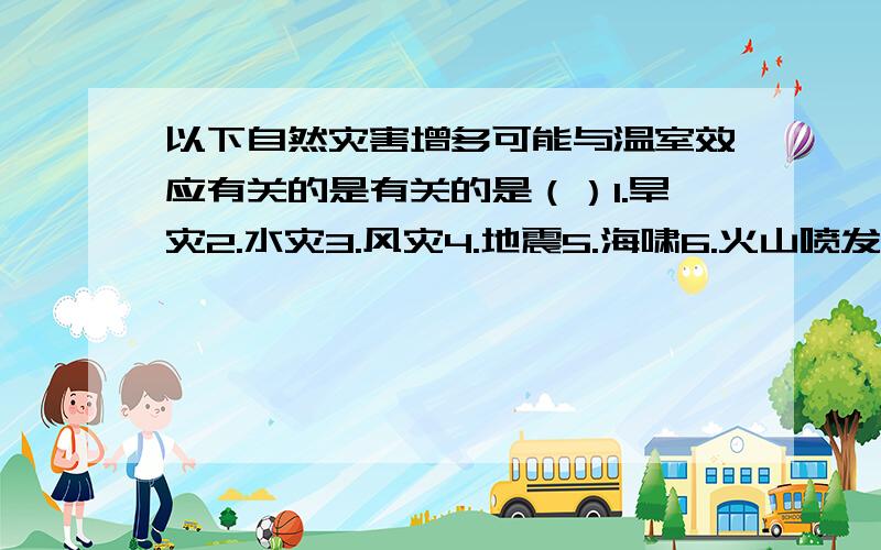 以下自然灾害增多可能与温室效应有关的是有关的是（）1.旱灾2.水灾3.风灾4.地震5.海啸6.火山喷发