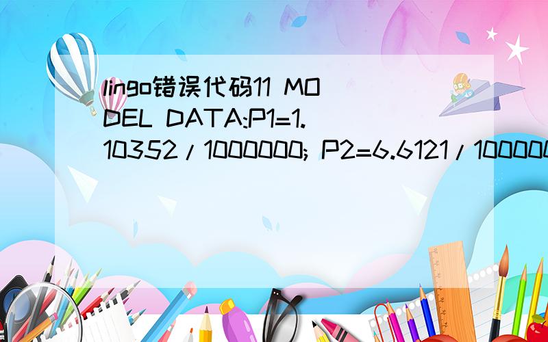 lingo错误代码11 MODEL DATA:P1=1.10352/1000000; P2=6.6121/1000000; P3=1.655278/10000; p4=4.138196/10000; p5=4.965835/1000; p6=6.6211134/1000; p7=0.050762; ENDDATA:s4=200; s5=10; s6=1; s7=60; r1