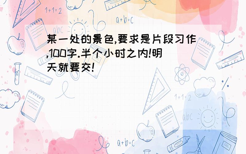 某一处的景色,要求是片段习作,100字.半个小时之内!明天就要交!