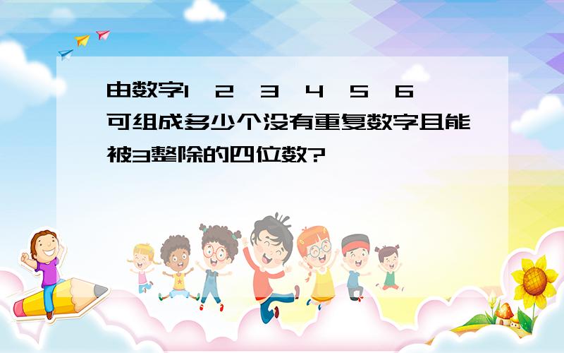 由数字1,2,3,4,5,6可组成多少个没有重复数字且能被3整除的四位数?