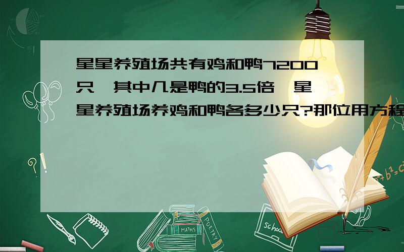 星星养殖场共有鸡和鸭7200只,其中几是鸭的3.5倍,星星养殖场养鸡和鸭各多少只?那位用方程帮我解一下,