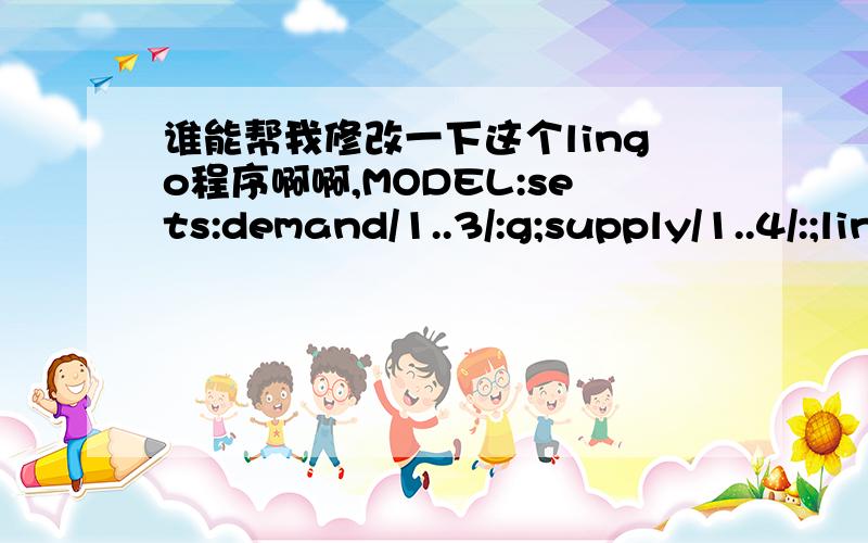 谁能帮我修改一下这个lingo程序啊啊,MODEL:sets:demand/1..3/:g;supply/1..4/:;link(demand,supply):a,x,b,y,c,z,d,w,ea,eba,ebb,ec,ed,q;endsetsdata:x=2.6 13.2 2.8 0.21.1 20.3 1.5 0.96.9 20.2 1.2 1.4;y=116 395 19 5246 143 17 48386 106 40 91;z=0