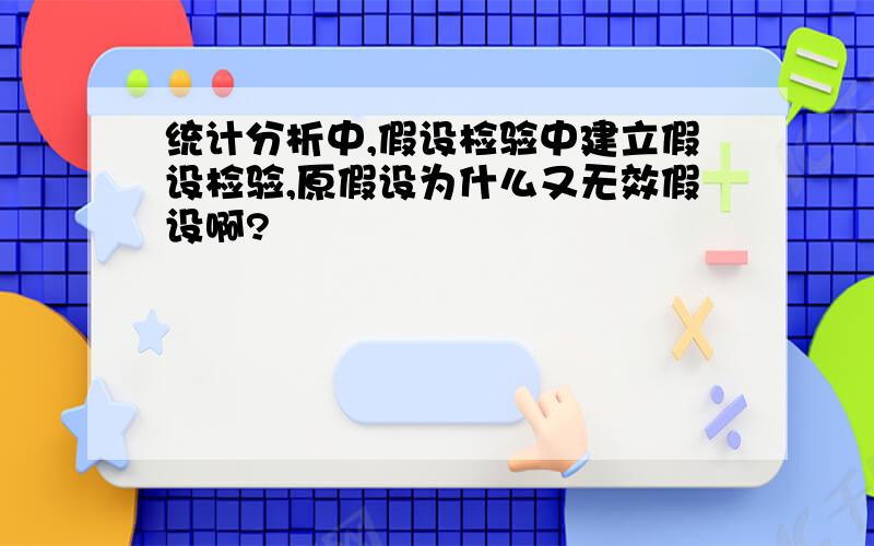 统计分析中,假设检验中建立假设检验,原假设为什么又无效假设啊?