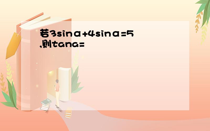 若3sinα+4sinα=5,则tana=