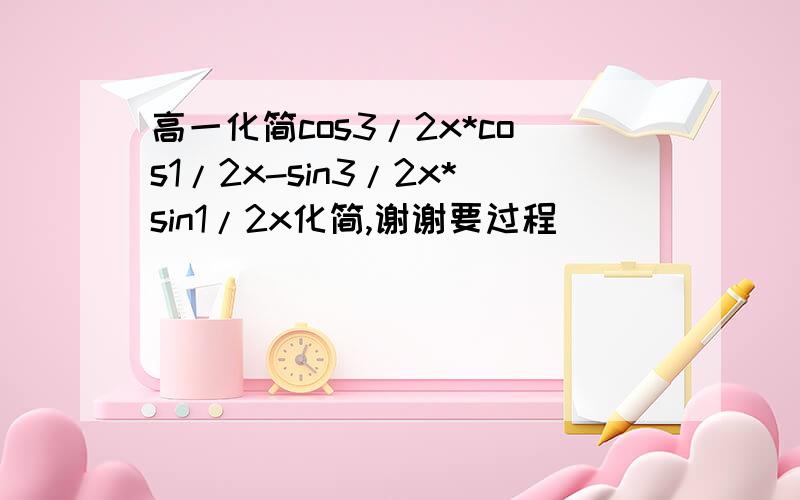 高一化简cos3/2x*cos1/2x-sin3/2x*sin1/2x化简,谢谢要过程