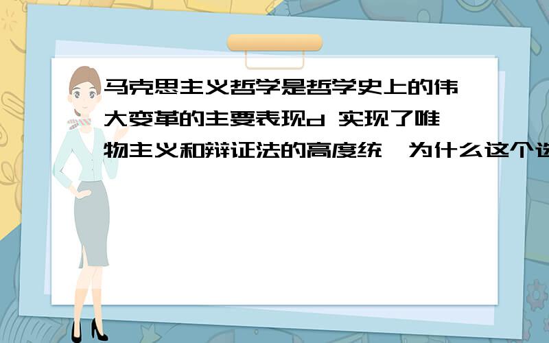 马克思主义哲学是哲学史上的伟大变革的主要表现d 实现了唯物主义和辩证法的高度统一为什么这个选项是错误的这句话本身应该是对的但是为什么在这题里不对呢？