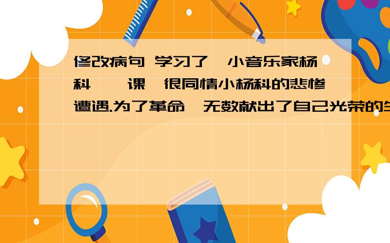 修改病句 学习了《小音乐家杨科》一课,很同情小杨科的悲惨遭遇.为了革命,无数献出了自己光荣的生命.缩句这是发生在母子之间的一个动人的故事.我想起长眠于故乡地下的母亲.