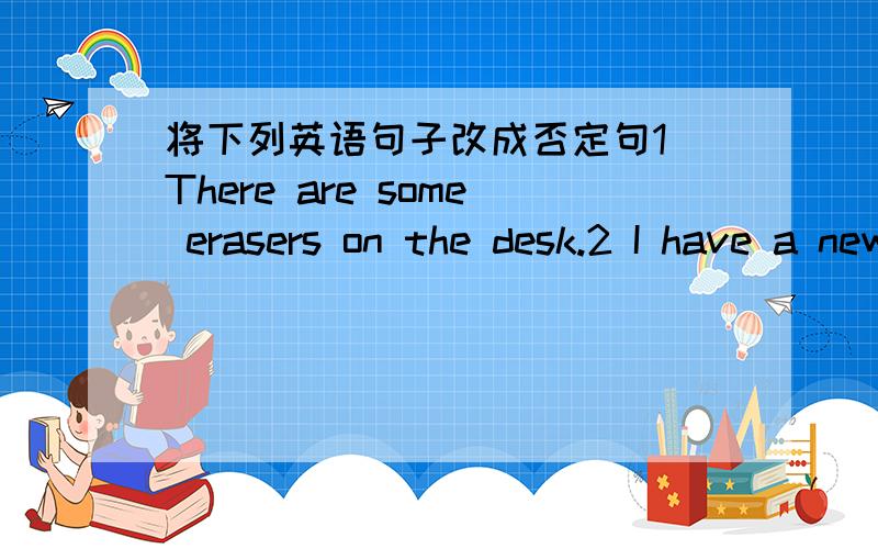 将下列英语句子改成否定句1 There are some erasers on the desk.2 I have a new picture.3 We heve some or anges.4 She wants to buy a new book.5 There are some desks in the office.要全部都是加not的。