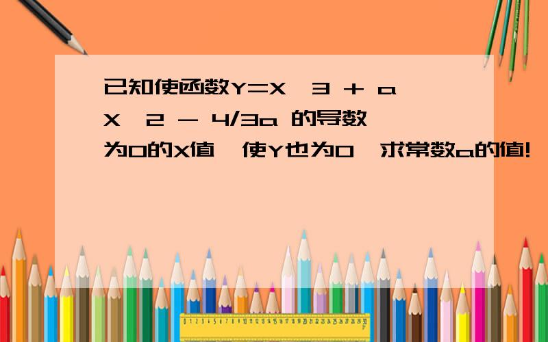 已知使函数Y=X^3 + aX^2 - 4/3a 的导数为0的X值,使Y也为0,求常数a的值!