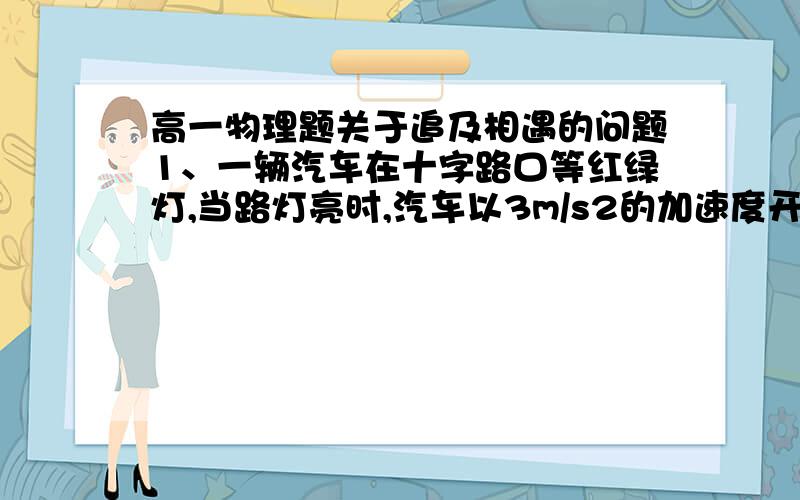 高一物理题关于追及相遇的问题1、一辆汽车在十字路口等红绿灯,当路灯亮时,汽车以3m/s2的加速度开始行使,这时一辆自行车以6m/s的速度匀速超过汽车,求汽车从路口开动后,在追上自行车前经