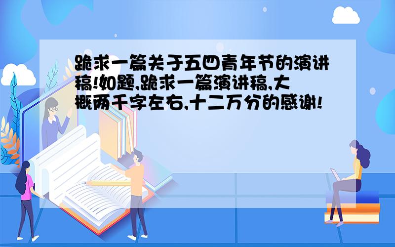 跪求一篇关于五四青年节的演讲稿!如题,跪求一篇演讲稿,大概两千字左右,十二万分的感谢!