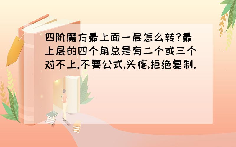 四阶魔方最上面一层怎么转?最上层的四个角总是有二个或三个对不上.不要公式,头疼,拒绝复制.