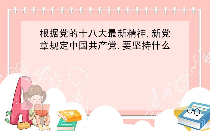 根据党的十八大最新精神,新党章规定中国共产党,要坚持什么