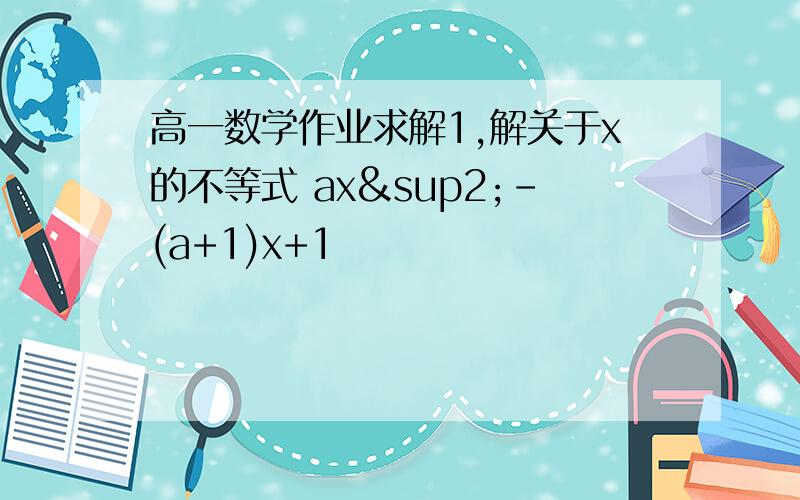 高一数学作业求解1,解关于x的不等式 ax²-(a+1)x+1