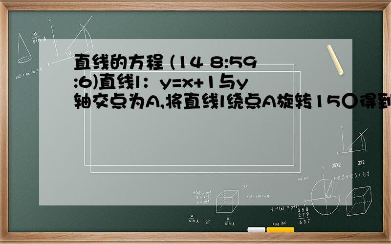 直线的方程 (14 8:59:6)直线l：y=x+1与y轴交点为A,将直线l绕点A旋转15○得到直线l,求l1,l2与x轴围成的三角形的面积