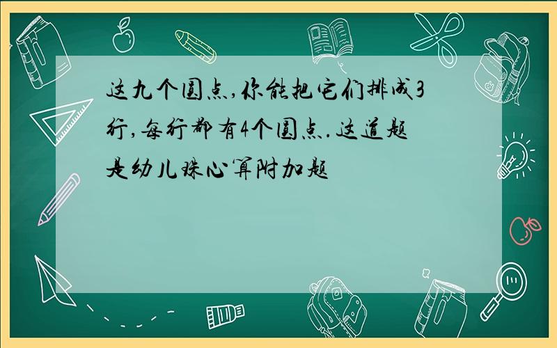 这九个圆点,你能把它们排成3行,每行都有4个圆点.这道题是幼儿珠心算附加题