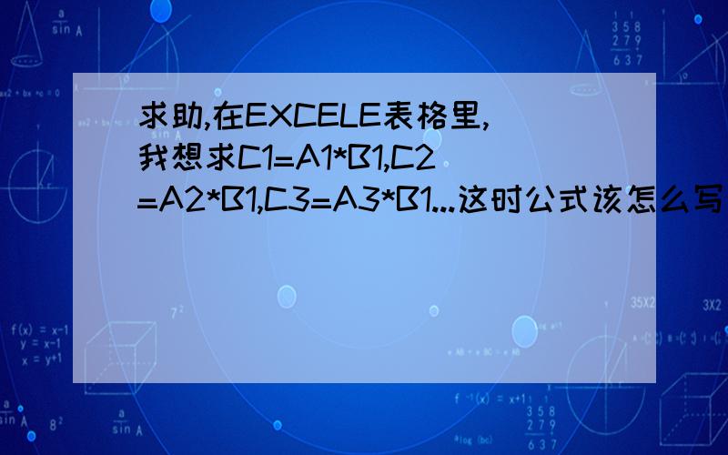 求助,在EXCELE表格里,我想求C1=A1*B1,C2=A2*B1,C3=A3*B1...这时公式该怎么写