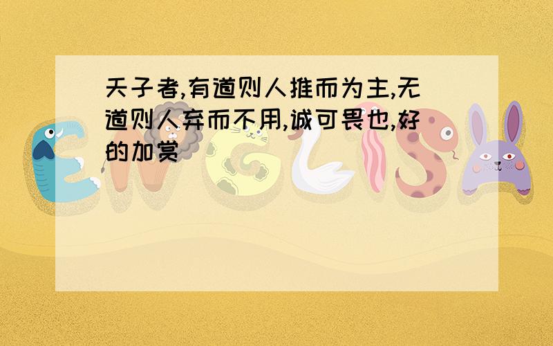 天子者,有道则人推而为主,无道则人弃而不用,诚可畏也,好的加赏