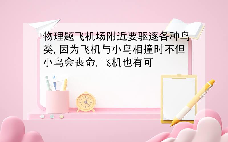 物理题飞机场附近要驱逐各种鸟类,因为飞机与小鸟相撞时不但小鸟会丧命,飞机也有可