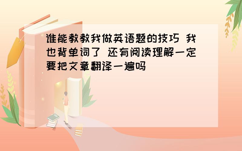 谁能教教我做英语题的技巧 我也背单词了 还有阅读理解一定要把文章翻译一遍吗