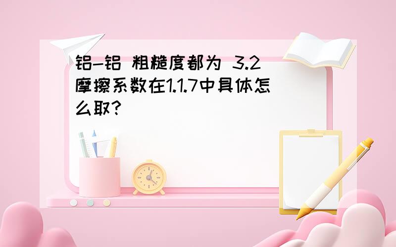 铝-铝 粗糙度都为 3.2 摩擦系数在1.1.7中具体怎么取?