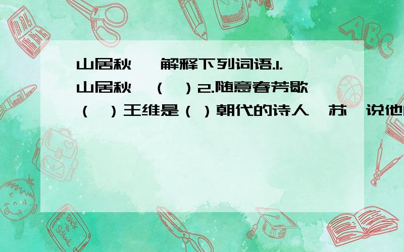 山居秋暝 解释下列词语.1.山居秋暝（ ）2.随意春芳歇（ ）王维是（）朝代的诗人,苏轼说他的诗“（ ）,（ ）”找出题目相互照应的诗句.（ ）诗中表现人物生活场景的诗句是（ ）诗中完全