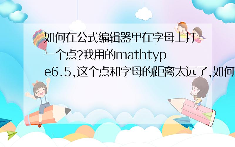 如何在公式编辑器里在字母上打一个点?我用的mathtype6.5,这个点和字母的距离太远了,如何让点贴着字母?