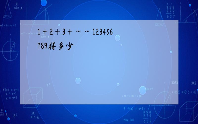 1+2+3+……123456789得多少