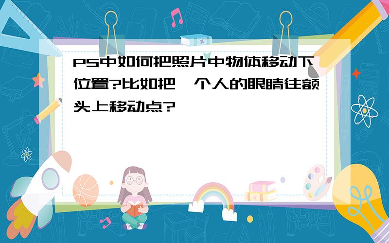 PS中如何把照片中物体移动下位置?比如把一个人的眼睛往额头上移动点?