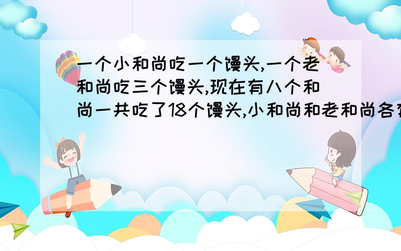 一个小和尚吃一个馒头,一个老和尚吃三个馒头,现在有八个和尚一共吃了18个馒头,小和尚和老和尚各有几个要用一元方程解,