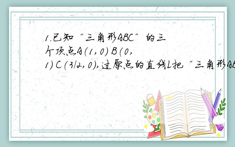 1.已知“三角形ABC”的三个顶点A（1,0） B(0,1) C(3/2,0),过原点的直线L把“三角形ABC”的面积分成相等的两部份,求直线L的斜率?2.已知a+b=-ctg◎ ab=-csc◎(1)求过点（a,a2),(b,b2)的直线方程（其中x,y的