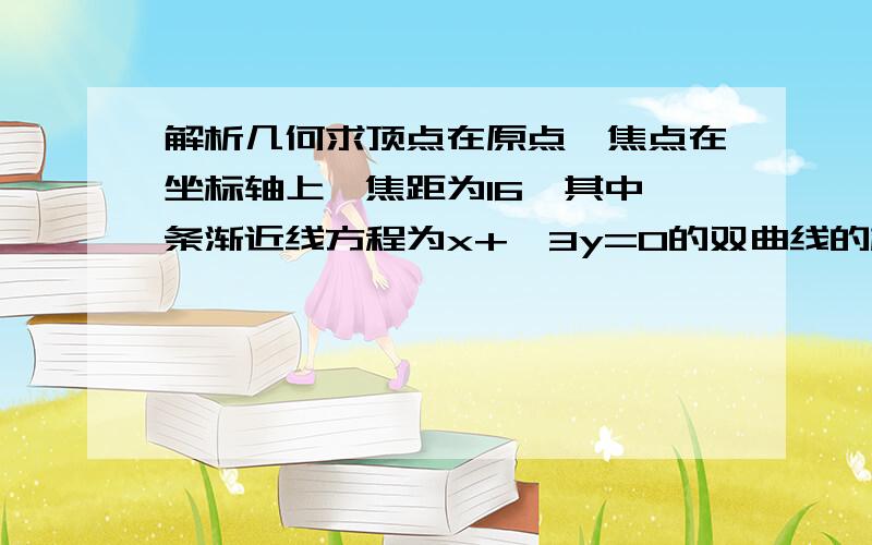 解析几何求顶点在原点,焦点在坐标轴上,焦距为16,其中一条渐近线方程为x+√3y=0的双曲线的标准方程?学的不好,请具体点,