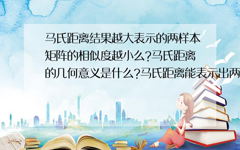 马氏距离结果越大表示的两样本矩阵的相似度越小么?马氏距离的几何意义是什么?马氏距离能表示出两矩阵的相似度么?急