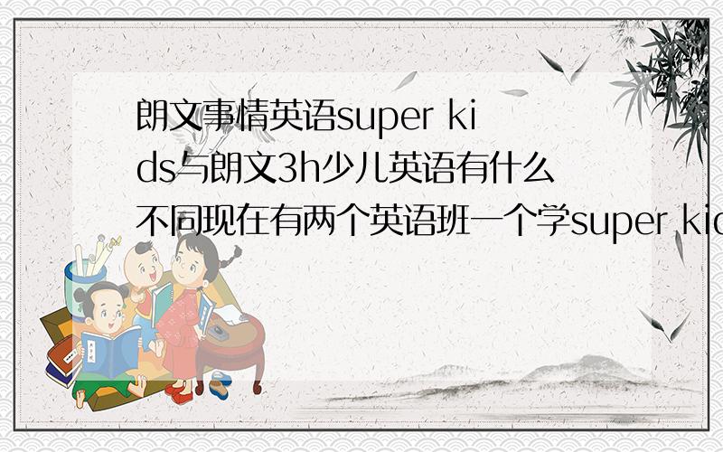 朗文事情英语super kids与朗文3h少儿英语有什么不同现在有两个英语班一个学super kids一个是朗文3h我不知道该让我八岁儿子学哪个好所以想知道这两本教材有什么不同哪个更适合孩子学