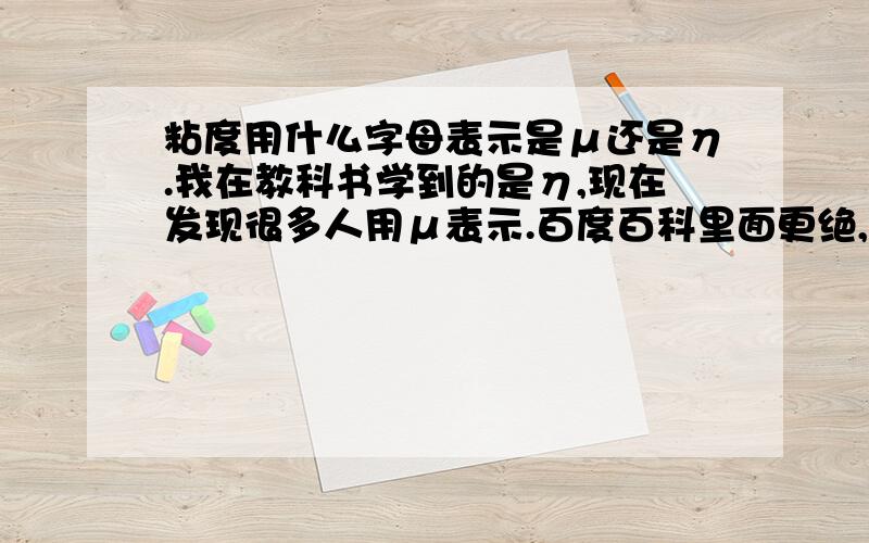 粘度用什么字母表示是μ还是η.我在教科书学到的是η,现在发现很多人用μ表示.百度百科里面更绝,两种表示方法都出来了.各位老师教教我,我糊涂了.