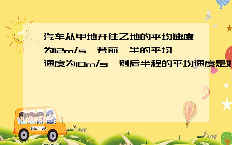 汽车从甲地开往乙地的平均速度为12m/s,若前一半的平均速度为10m/s,则后半程的平均速度是如题